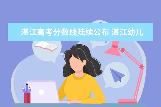 湛江高考分数线陆续公布 湛江幼儿师范专科学校2022春季高考分数线