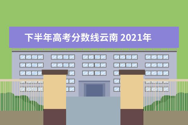 下半年高考分数线云南 2021年云南高考分数线是多少?