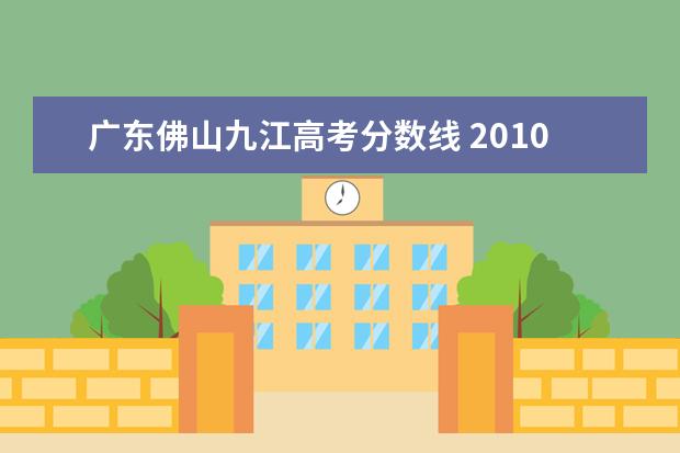 广东佛山九江高考分数线 2010广东高考本科第二批院校录取分数线