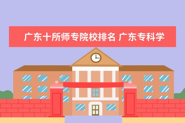 广东十所师专院校排名 广东专科学校排名?