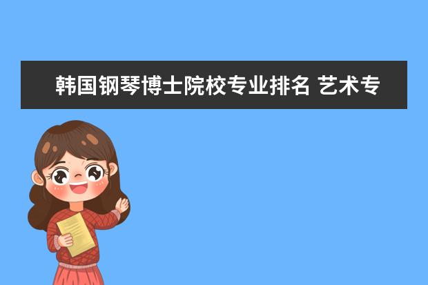 韩国钢琴博士院校专业排名 艺术专业本硕毕业以后,无语言申请韩国钢琴专业博士...