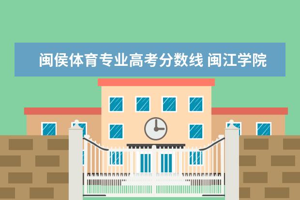 闽侯体育专业高考分数线 闽江学院计算机录取分数线2022
