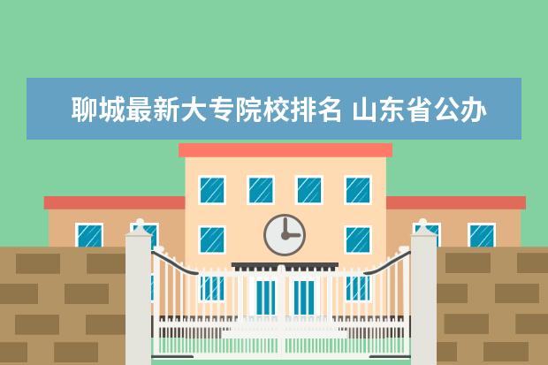 聊城最新大专院校排名 山东省公办专科院校排名(最新)