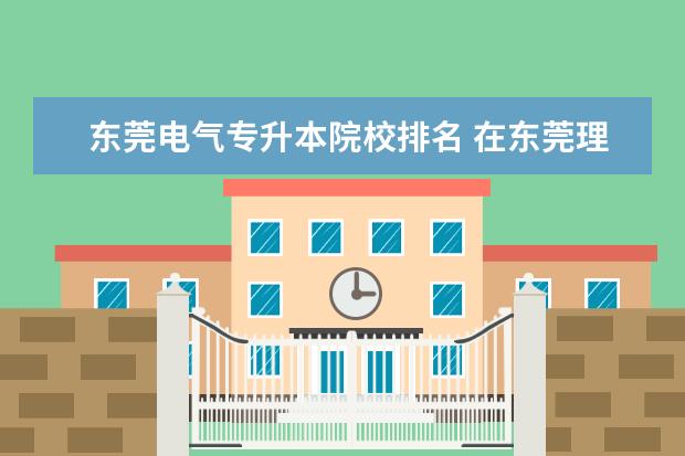 东莞电气专升本院校排名 在东莞理工学院城市学院大专毕业后,能继续报专升本...