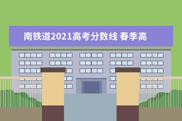 南铁道2021高考分数线 春季高考南铁2021单招录取分数线