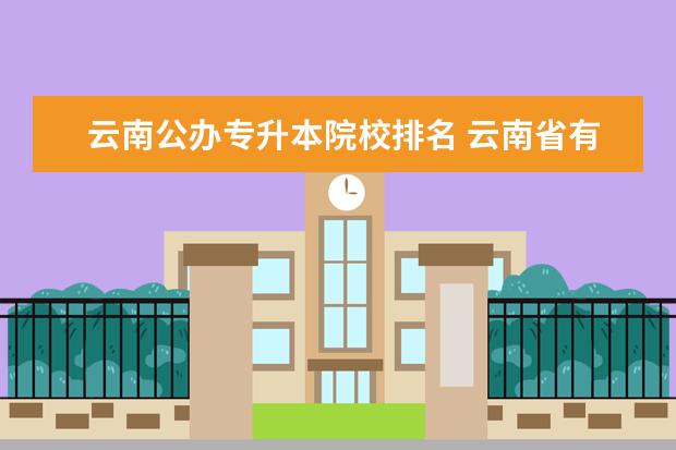云南公办专升本院校排名 云南省有哪些专升本的专科院校?