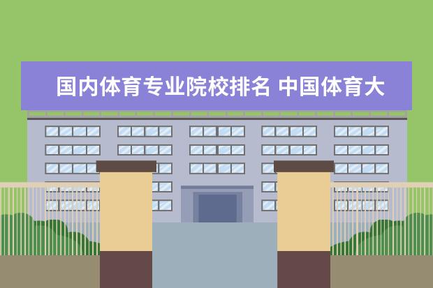 国内体育专业院校排名 中国体育大学排名前100名