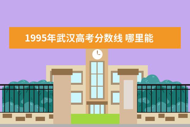 1995年武汉高考分数线 哪里能查到1995年高考分数线呢