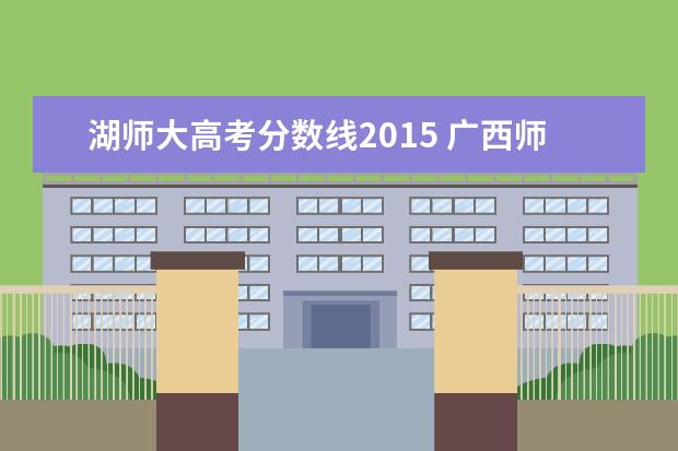 湖师大高考分数线2015 广西师范大学预科分数线是多少