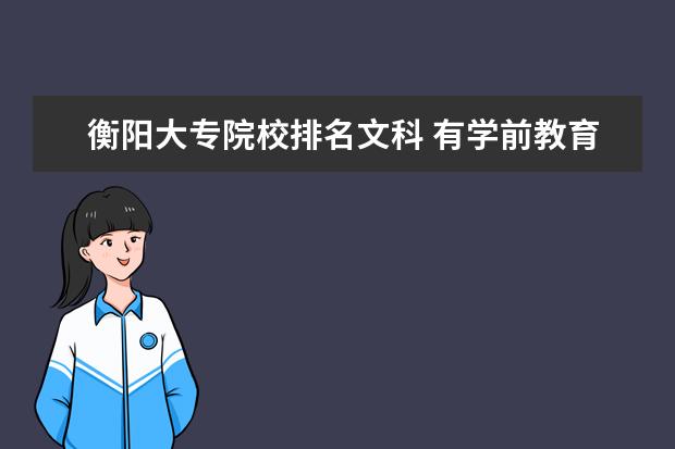 衡阳大专院校排名文科 有学前教育专业的大专院校有哪些