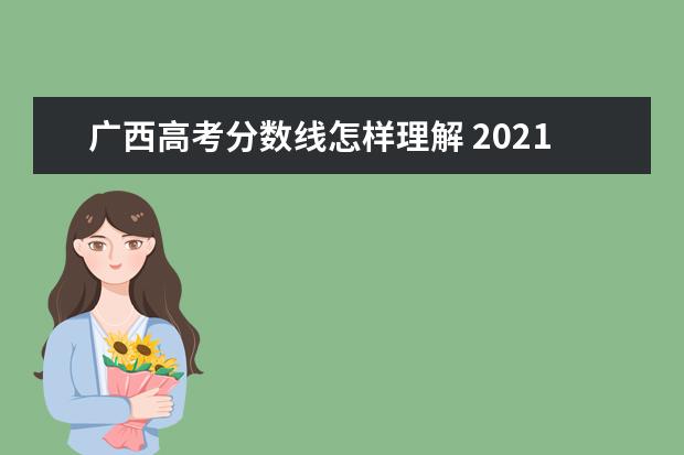 广西高考分数线怎样理解 2021年广西高考分数线