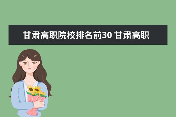 甘肃高职院校排名前30 甘肃高职院校排行榜2022