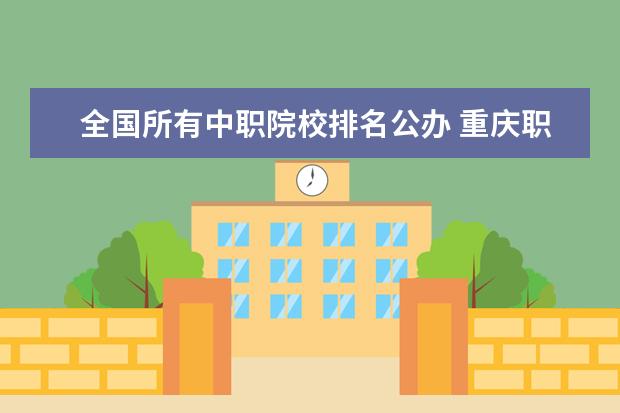 全国所有中职院校排名公办 重庆职高学校排名有了解的吗?