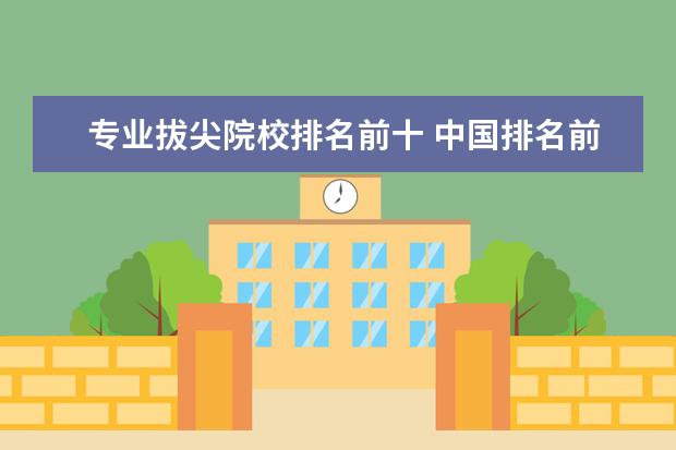 专业拔尖院校排名前十 中国排名前十的大学