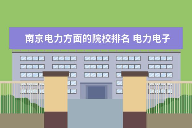 南京电力方面的院校排名 电力电子专业研究的大学排名情况是什么?