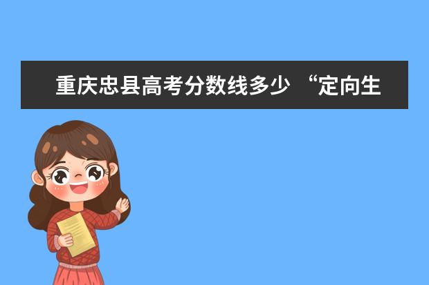 重庆忠县高考分数线多少 “定向生”是什么意思?