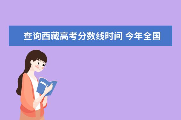 查询西藏高考分数线时间 今年全国各省高考的查分时间是几号几点?