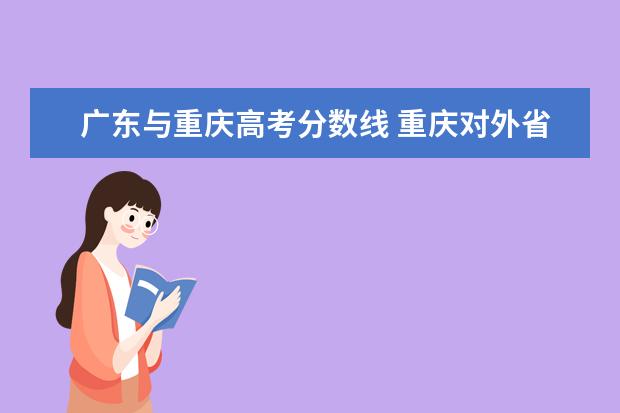 广东与重庆高考分数线 重庆对外省的高考生录取分数线是多少