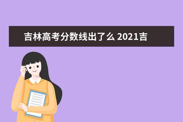 吉林高考分数线出了么 2021吉林省高考分数线