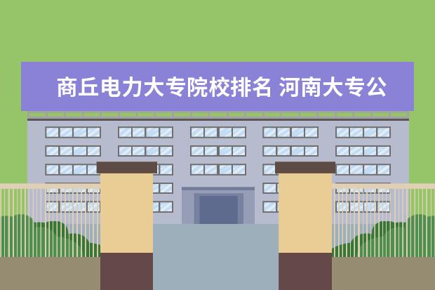 商丘电力大专院校排名 河南大专公办学校排名