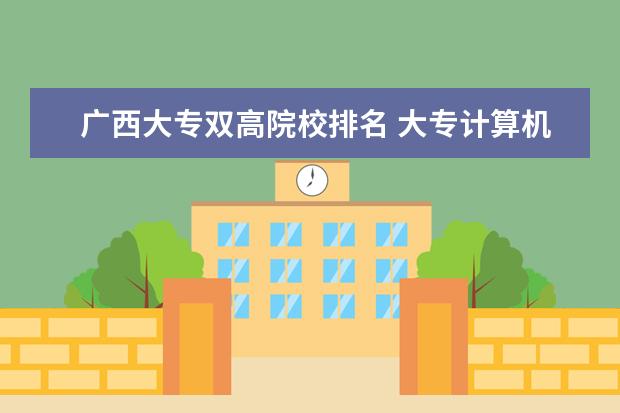 广西大专双高院校排名 大专计算机专业哪个学校最好