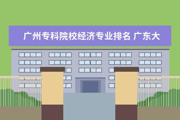 广州专科院校经济专业排名 广东大专大学排名?