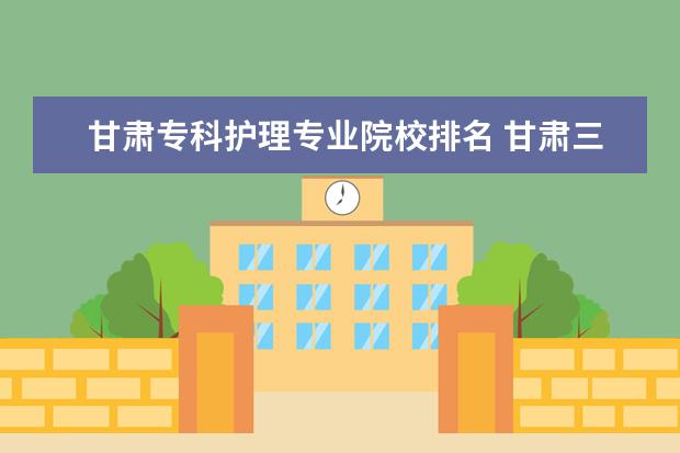 甘肃专科护理专业院校排名 甘肃三校生护理专业可以考哪些学校