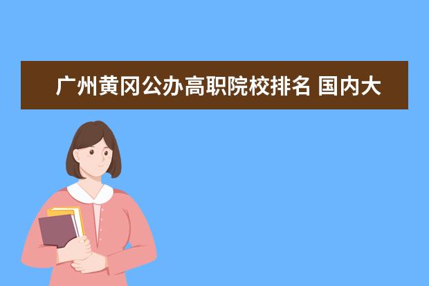 广州黄冈公办高职院校排名 国内大专排名前十位的院校