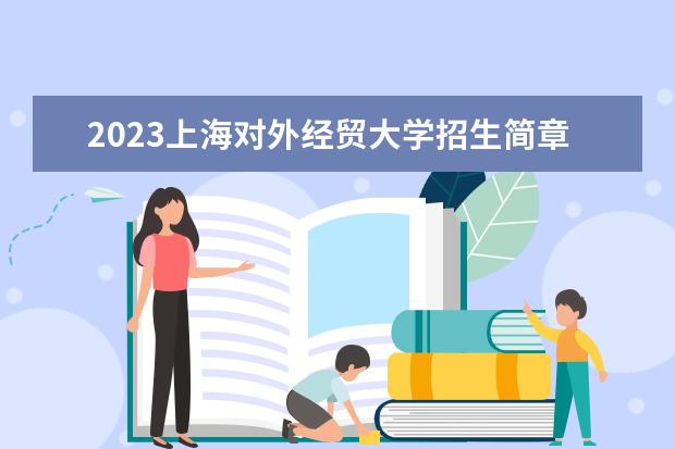 2023上海对外经贸大学招生简章 上海对外经贸大学有什么专业