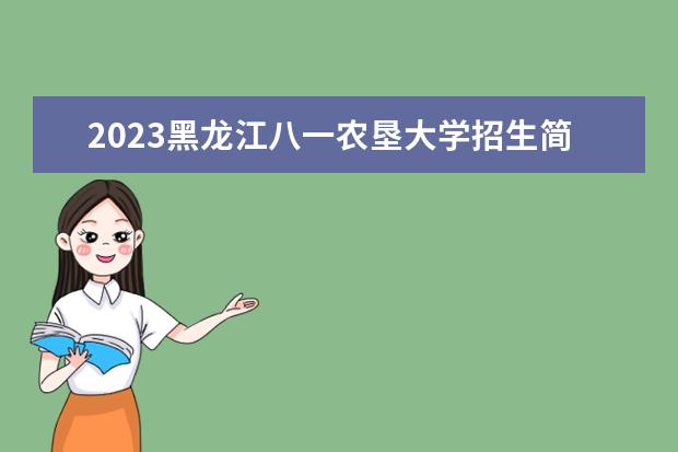 2023黑龙江八一农垦大学招生简章 黑龙江八一农垦大学有什么专业