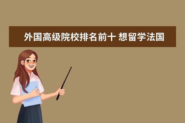 外国高级院校排名前十 想留学法国,看看哪些院校及其专业属于世界最前列? -...