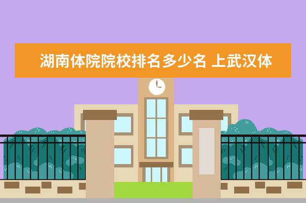 湖南体院院校排名多少名 上武汉体育学院普体生专业线是多少分?
