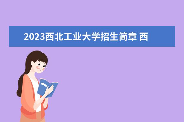 2023西北工业大学招生简章 西北工业大学有什么专业