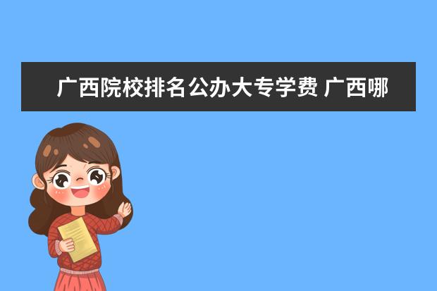 广西院校排名公办大专学费 广西哪所公办高等专科院校学费最低呢?