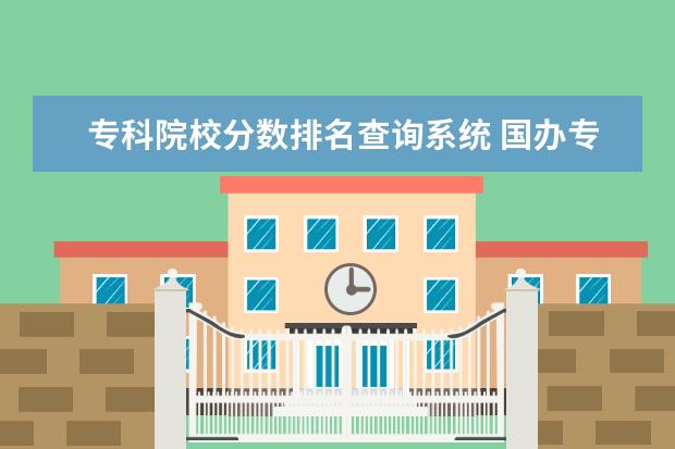 专科院校分数排名查询系统 国办专科学校排名及分数线