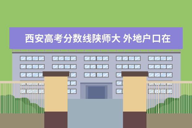 西安高考分数线陕师大 外地户口在西安高考录取分数线与本地一样对待吗? - ...