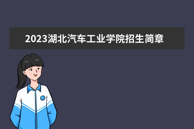 2023湖北汽车工业学院招生简章 湖北汽车工业学院有什么专业
