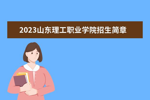 2023山东理工职业学院招生简章 山东理工职业学院有什么专业