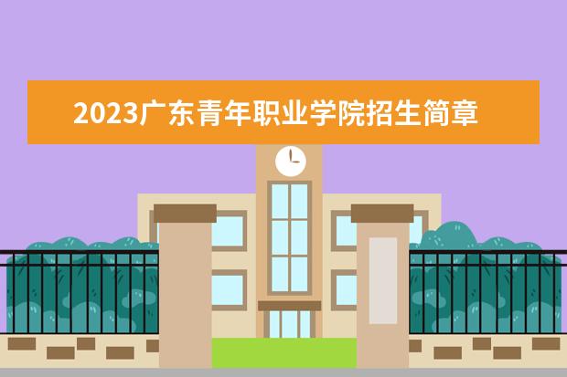 2023广东青年职业学院招生简章 广东青年职业学院有什么专业