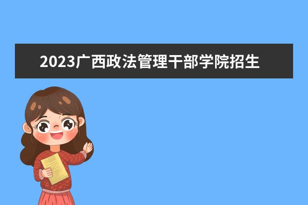 2023广西政法管理干部学院招生简章 广西政法管理干部学院有什么专业