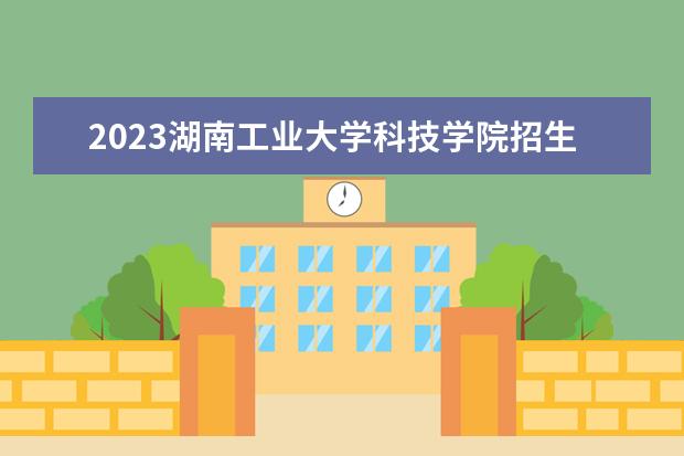 2023湖南工业大学科技学院招生简章 湖南工业大学科技学院有什么专业