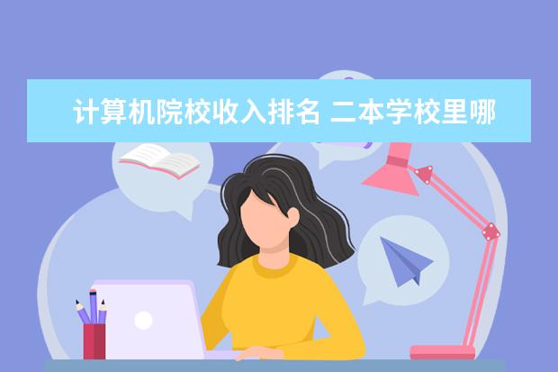 计算机院校收入排名 二本学校里哪些学校计算机专业比较好?