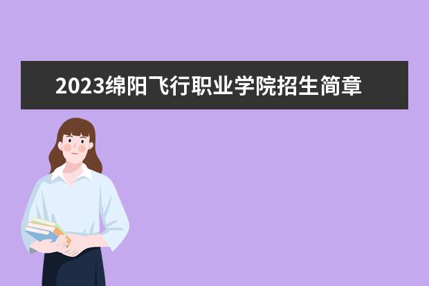 2023绵阳飞行职业学院招生简章 绵阳飞行职业学院有什么专业