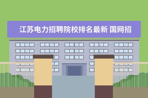 江苏电力招聘院校排名最新 国网招聘,电力院校和985/211,哪个更有优势