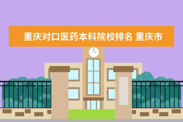 重庆对口医药本科院校排名 重庆市内的有医学类的专科学校有哪些呀?