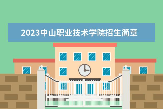 2023中山职业技术学院招生简章 中山职业技术学院有什么专业