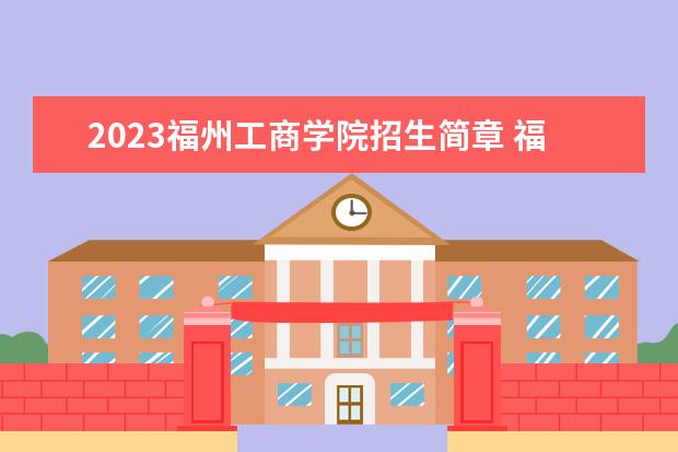 2023福州工商学院招生简章 福州工商学院有什么专业