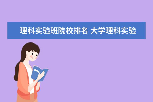 理科实验班院校排名 大学理科实验班是什么意思 大学理科实验班的简介 - ...