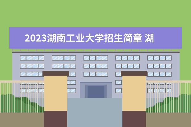 2023湖南工业大学招生简章 湖南工业大学有什么专业