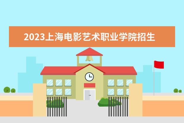 2023上海电影艺术职业学院招生简章 上海电影艺术职业学院有什么专业